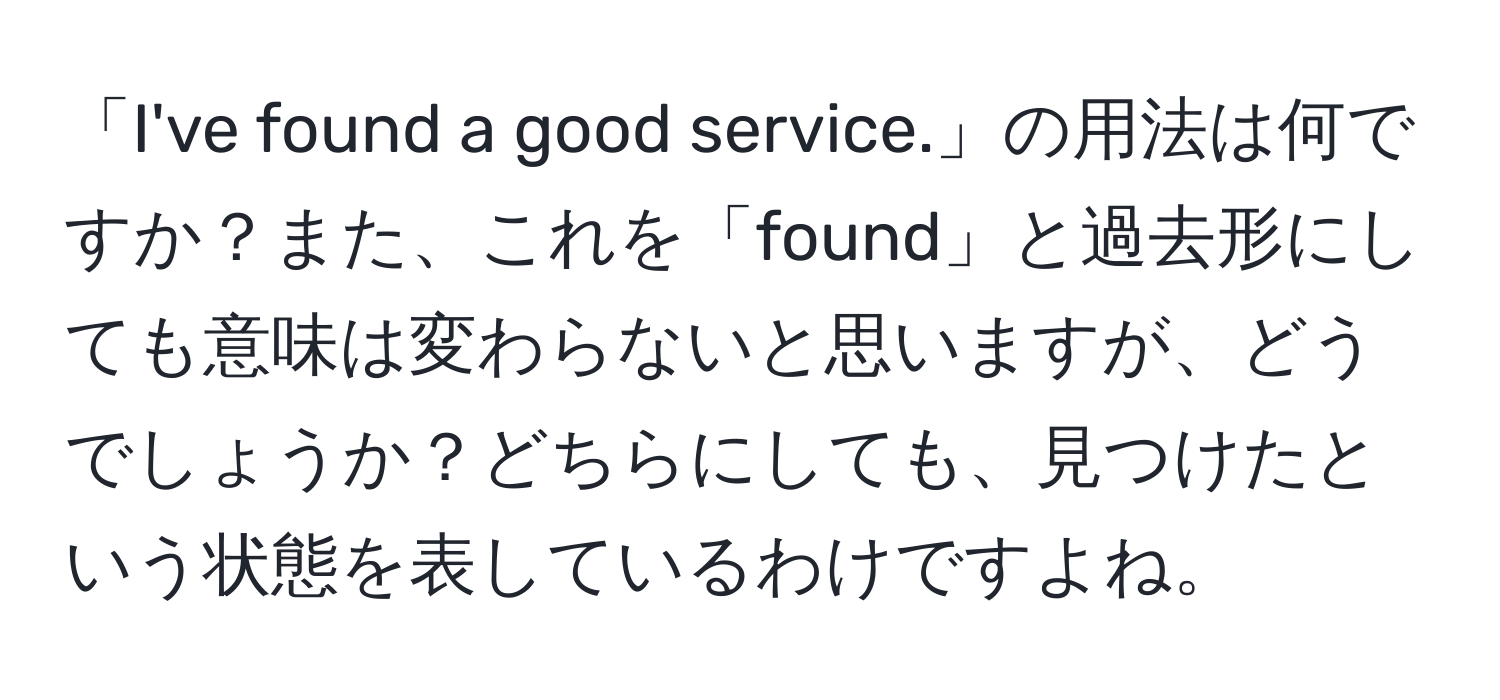 「I've found a good service.」の用法は何ですか？また、これを「found」と過去形にしても意味は変わらないと思いますが、どうでしょうか？どちらにしても、見つけたという状態を表しているわけですよね。