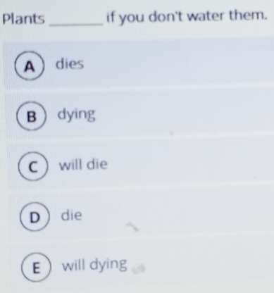 Plants _if you don't water them.
A  dies
Bdying
C will die
D die
Ewill dying