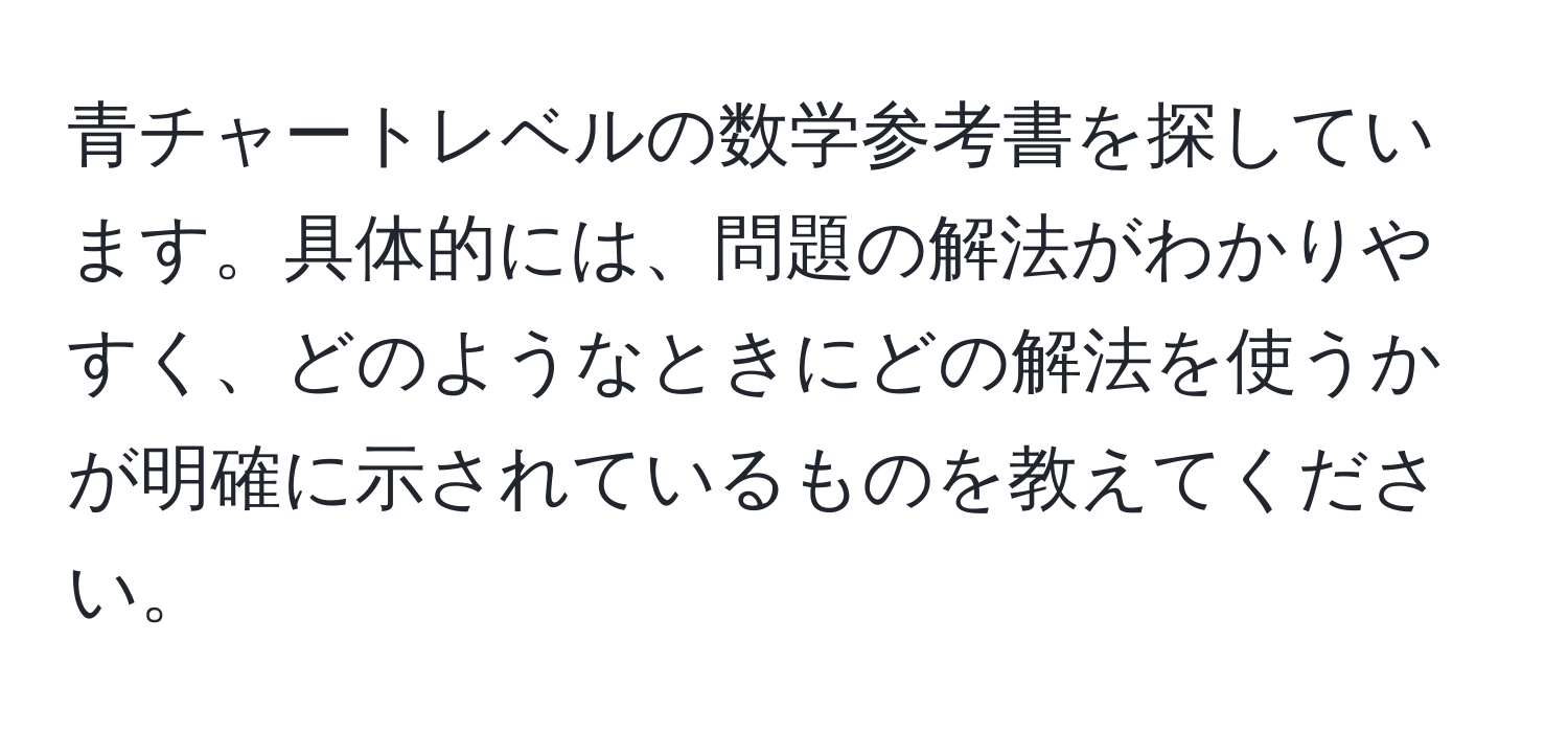 青チャートレベルの数学参考書を探しています。具体的には、問題の解法がわかりやすく、どのようなときにどの解法を使うかが明確に示されているものを教えてください。