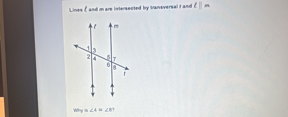 Lines £ and m are intersected by transversal t and ell ||m. 
Why is ∠ 4≌ ∠ 8 ?