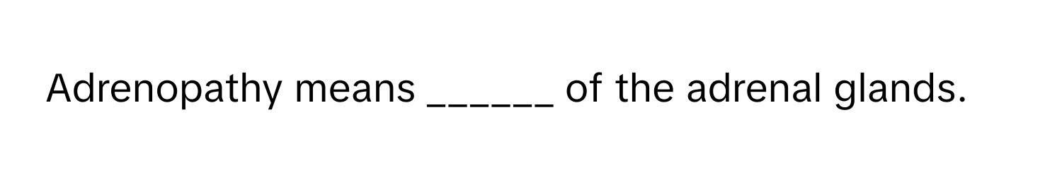 Adrenopathy means ______ of the adrenal glands.