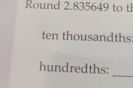 Round 2.835649 to th 
ten thousandths: 
_ 
hundredths: