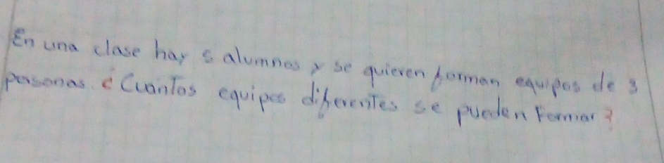 En una clase hay s alumnes, se quieven forman equipes de3 
peassonas cCuantos equipes diferentes se pueden Formar?