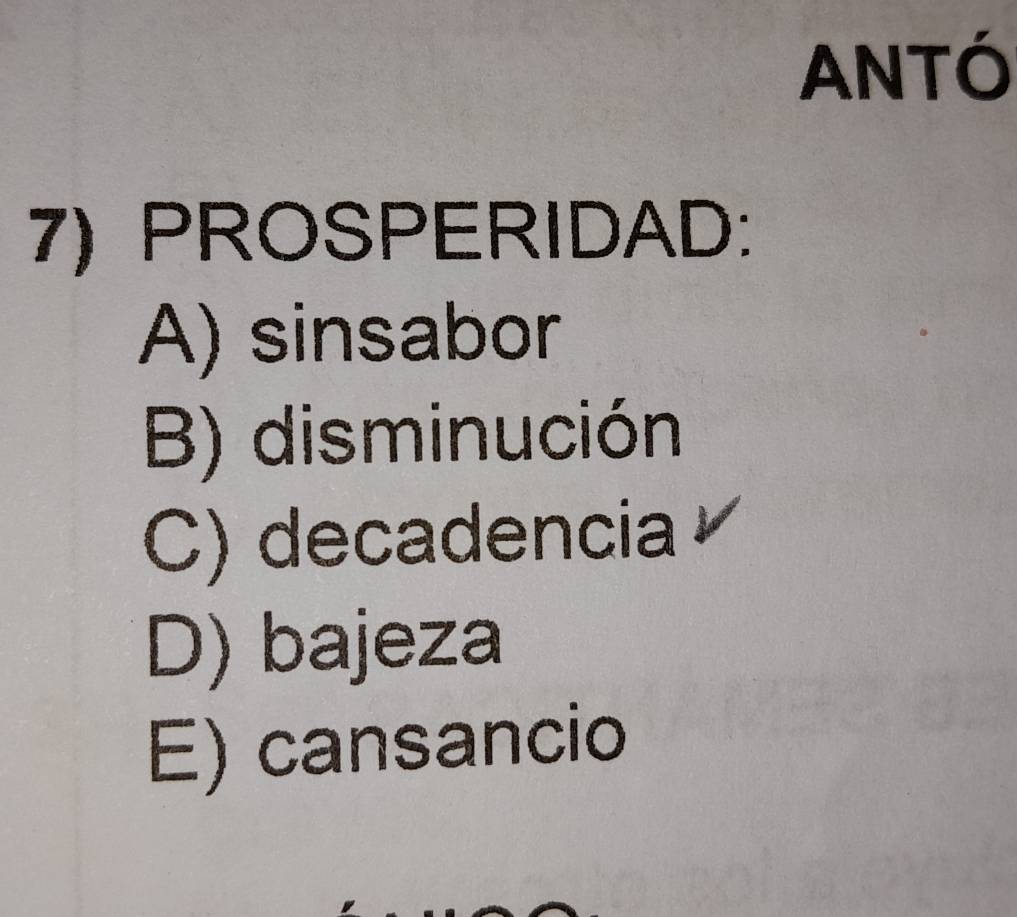 ANTÓ
7) PROSPERIDAD:
A) sinsabor
B) disminución
C) decadencia
D) bajeza
E) cansancio