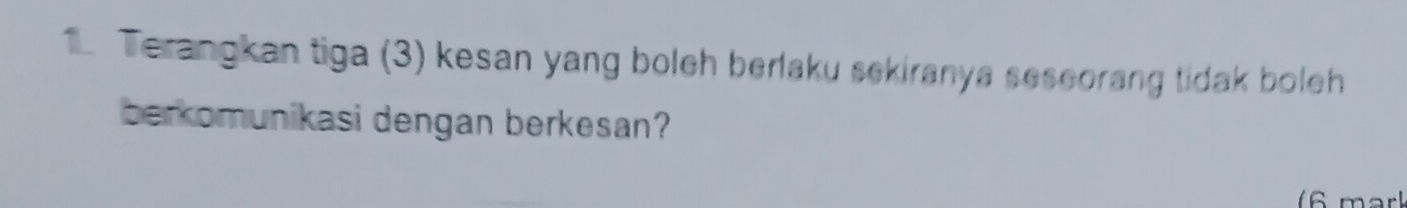 Terangkan tiga (3) kesan yang boleh berlaku sekiranya seseorang tidak boleh 
berkomunikasi dengan berkesan? 
(6 mark