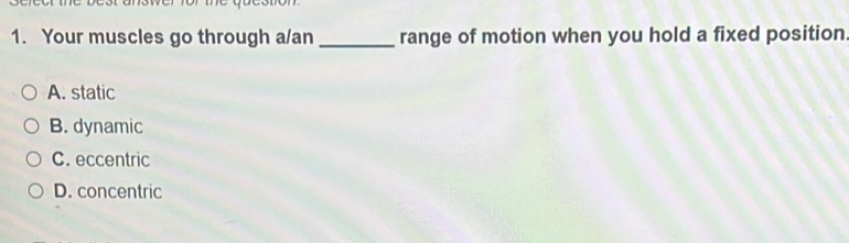 Your muscles go through a/an_ range of motion when you hold a fixed position
A. static
B. dynamic
C. eccentric
D. concentric