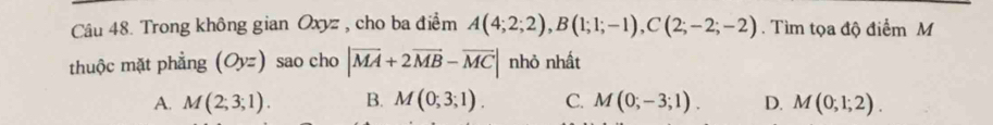 Trong không gian Oxyz , cho ba điểm A(4;2;2), B(1;1;-1), C(2;-2;-2). Tìm tọa độ điểm M
thuộc mặt phẳng (Oyz) sao cho |vector MA+2vector MB-vector MC| nhỏ nhất
A. M(2;3;1). B. M(0;3;1). C. M(0;-3;1). D. M(0;1;2).