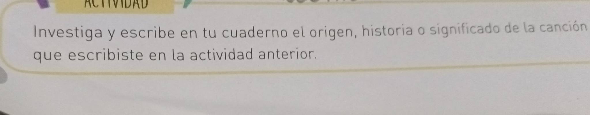 ACTIVIDAD 
Investiga y escribe en tu cuaderno el origen, historia o significado de la canción 
que escribiste en la actividad anterior.