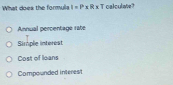 What does the formula I=P* R* T calculate?
Annual percentage rate
Simple interest
Cost of loans
Compounded interest