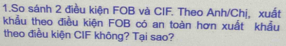 So sánh 2 điều kiện FOB và CIF. Theo Anh/Chị, xuất 
khẩu theo điều kiện FOB có an toàn hơn xuất khẩu 
theo điều kiện CIF không? Tại sao?