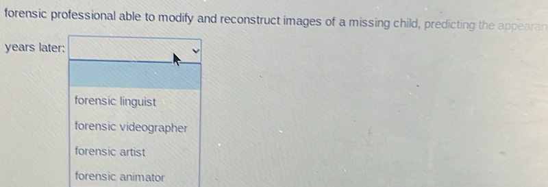 forensic professional able to modify and reconstruct images of a missing child, predicting the appearan
years later:
forensic linguist
forensic videographer
forensic artist
forensic animator
