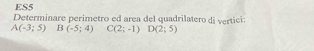 ES5 
Determinare perimetro ed area del quadrilatero di vertici:
A(-3;5) B (-5;4) C(2;-1) D(2;5)