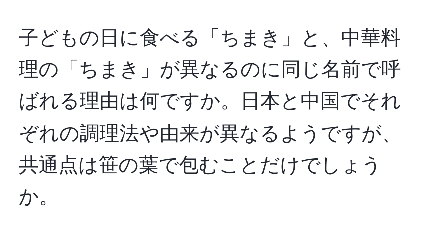 子どもの日に食べる「ちまき」と、中華料理の「ちまき」が異なるのに同じ名前で呼ばれる理由は何ですか。日本と中国でそれぞれの調理法や由来が異なるようですが、共通点は笹の葉で包むことだけでしょうか。