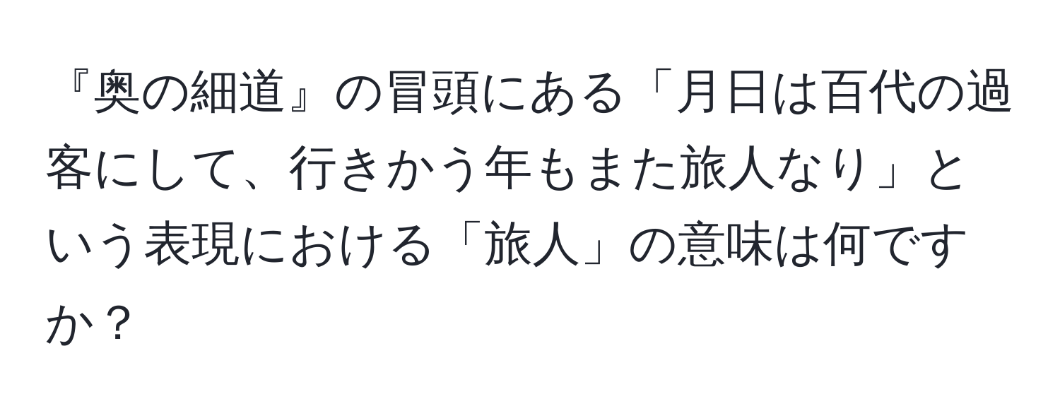 『奥の細道』の冒頭にある「月日は百代の過客にして、行きかう年もまた旅人なり」という表現における「旅人」の意味は何ですか？