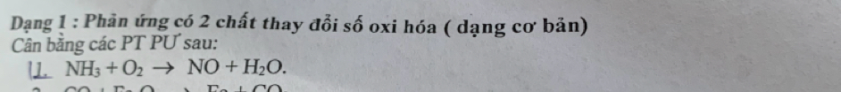 Dạng 1 : Phản ứng có 2 chất thay đổi số oxi hóa ( dạng cơ bản) 
Cân băng các PT PƯ sau:
NH_3+O_2to NO+H_2O.