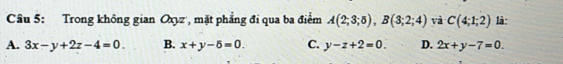 Trong không gian Oxyz ', mặt phẳng đi qua ba điểm A(2;3;5), B(3;2;4) và C(4;1;2) là:
A. 3x-y+2z-4=0. B. x+y-5=0. C. y-z+2=0. D. 2x+y-7=0.