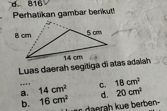 d. 816
Perhatikan gambar berikut!
Luas daerah segitiga di atas adalah
…
a. 14cm^2 C. 18cm^2
b. 16cm^2 d. 20cm^2
r rah kue berben-