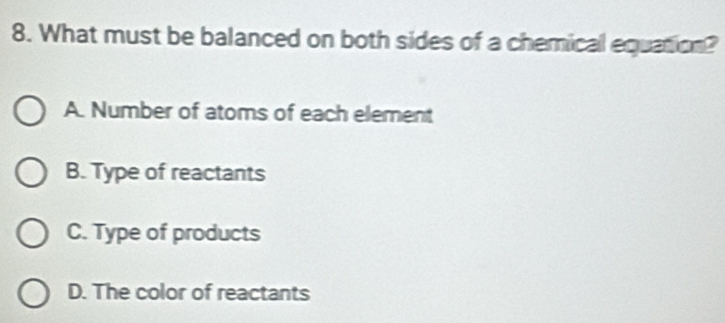 What must be balanced on both sides of a chemical equation?
A. Number of atoms of each element
B. Type of reactants
C. Type of products
D. The color of reactants