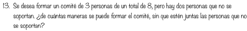 Se desea formar un comité de 3 personas de un total de 8, pero hay dos personas que no se 
soportan. ¿de cuántas maneras se puede formar el comité, sin que estén juntas las personas que no 
se soportan?