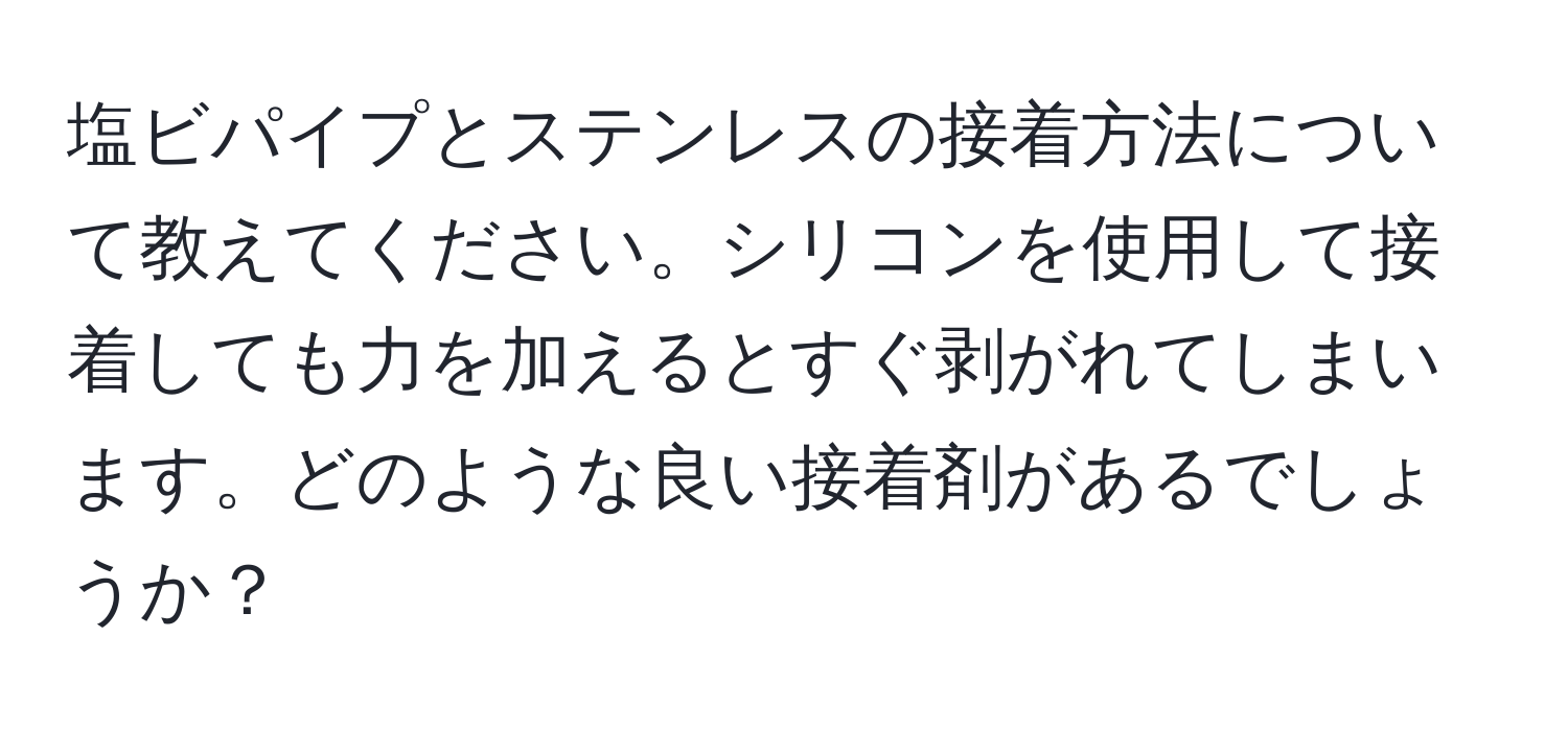 塩ビパイプとステンレスの接着方法について教えてください。シリコンを使用して接着しても力を加えるとすぐ剥がれてしまいます。どのような良い接着剤があるでしょうか？