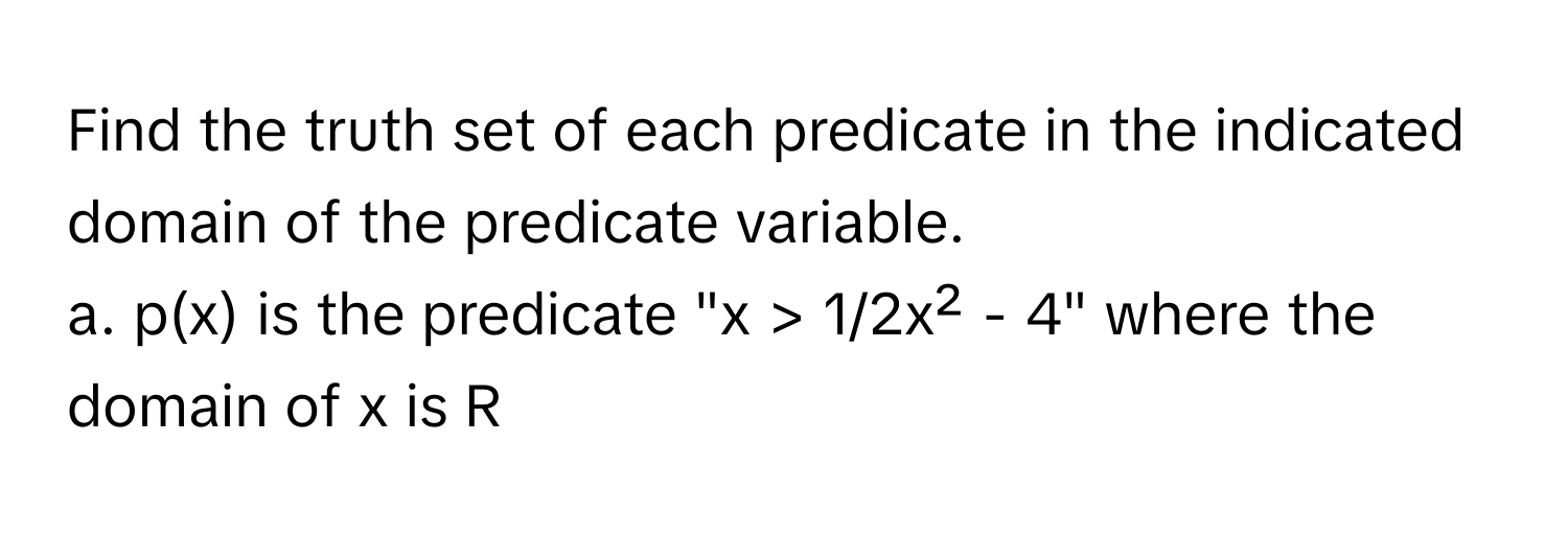 Find the truth set of each predicate in the indicated domain of the predicate variable.

a. p(x) is the predicate "x > 1/2x² - 4" where the domain of x is R