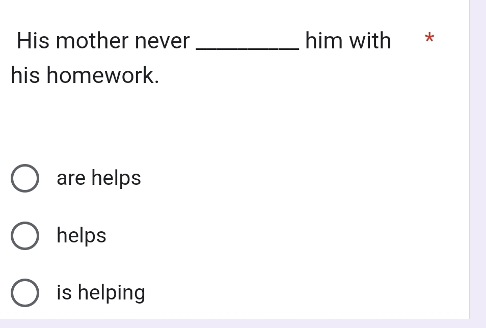 His mother never _him with *
his homework.
are helps
helps
is helping