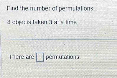 Find the number of permutations.
8 objects taken 3 at a time 
There are □ permutations.