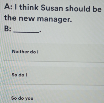 A: I think Susan should be
the new manager.
B: _.
Neither do I
So do I
So do you