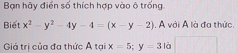 Bạn hãy điền số thích hợp vào ô trống.
Biết x^2-y^2-4y-4=(x-y-2). A với A là đa thức.
Giá trị của đa thức A tại x=5; y=3 là