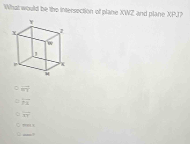 What would be the intersection of plane XWZ and plane XPJ?
overline in?
overleftrightarrow PX
overline XY
mrm X
pan P