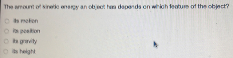 The amount of kinetic energy an object has depends on which feature of the object?
its motion
its position
its gravity
its height