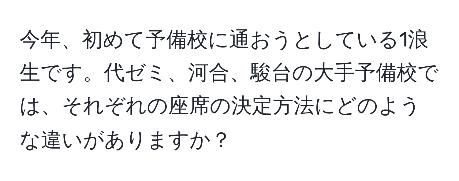 今年、初めて予備校に通おうとしている1浪生です。代ゼミ、河合、駿台の大手予備校では、それぞれの座席の決定方法にどのような違いがありますか？