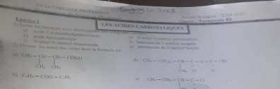 CS la FamiLiALE FRateRsts 
i ges to s 
C xrdce ) 
a== Termínale = 
LES ACIDEs CarBONNLIQUES 
la heres las funnulas ==n dévslaps =1 acide 3 4dimsilyhpennsse= 
() N-ethyt N-menhyi ethamemide h scide tucanndn= 
e Nabtlyl 1 mert yt a 
2) Doney les mims des corps dou la fœrmale est 81 1iliennata de Tomentyl borvia T Hemnsala de 2 -masló popyón 
() CH-CH-CH-COOH d) GM_2=CGtan C-G=C-G=C-CH_1
 1/Gt ,  1/Gt , 
6 
b) CAl_1=COO=C_2H_1 e) OL-OM= (C=C-C)/t 