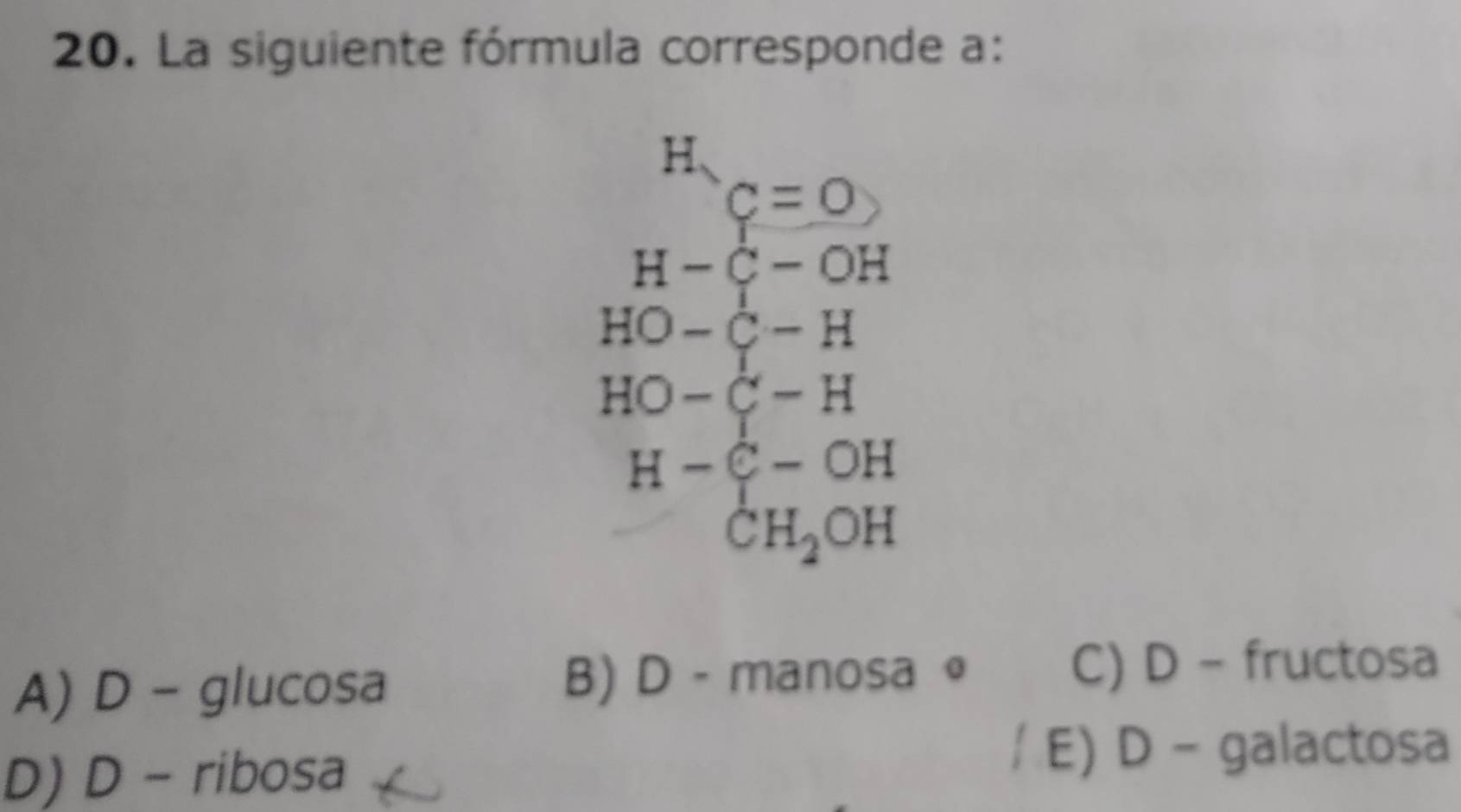 La siguiente fórmula corresponde a:
H.
c=0
H-C-OH
HO-hat C-H
HO-C-H
H-C-OH
CH_2OH
A) D - glucosa B) D - manosa 。 C) D - fructosa
D) D - ribosa
E) D- galactosa