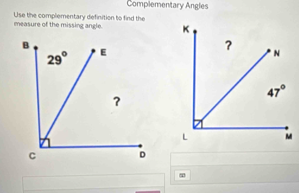 Complementary Angles
Use the complementary definition to find the
measure of the missing angle.