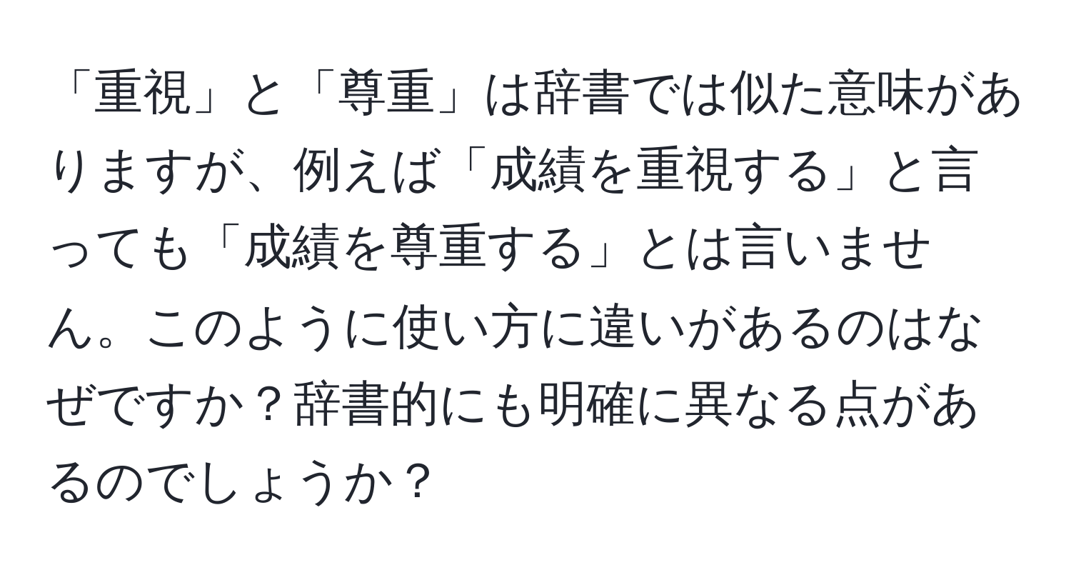 「重視」と「尊重」は辞書では似た意味がありますが、例えば「成績を重視する」と言っても「成績を尊重する」とは言いません。このように使い方に違いがあるのはなぜですか？辞書的にも明確に異なる点があるのでしょうか？