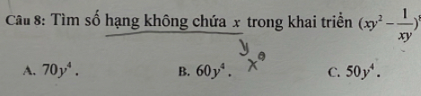 Tìm số hạng không chứa x trong khai triển (xy^2- 1/xy )^3
A. 70y^4. B. 60y^4. C. 50y^4.