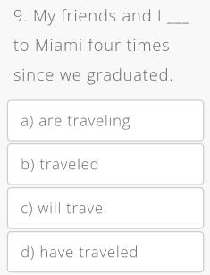 My friends and I_
to Miami four times
since we graduated.
a) are traveling
b) traveled
c) will travel
d) have traveled