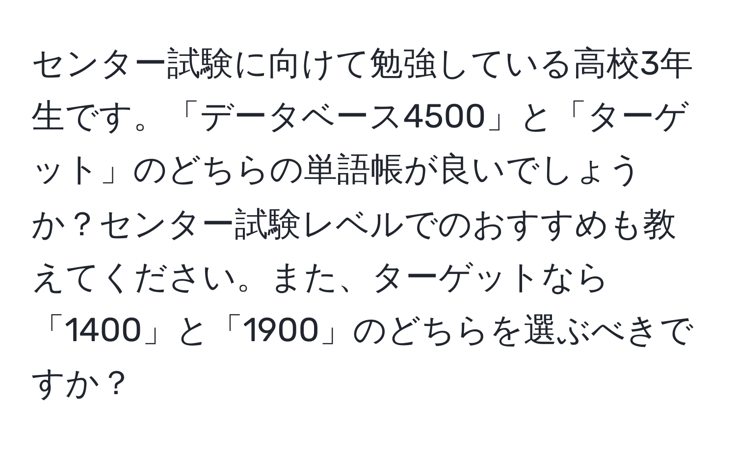 センター試験に向けて勉強している高校3年生です。「データベース4500」と「ターゲット」のどちらの単語帳が良いでしょうか？センター試験レベルでのおすすめも教えてください。また、ターゲットなら「1400」と「1900」のどちらを選ぶべきですか？