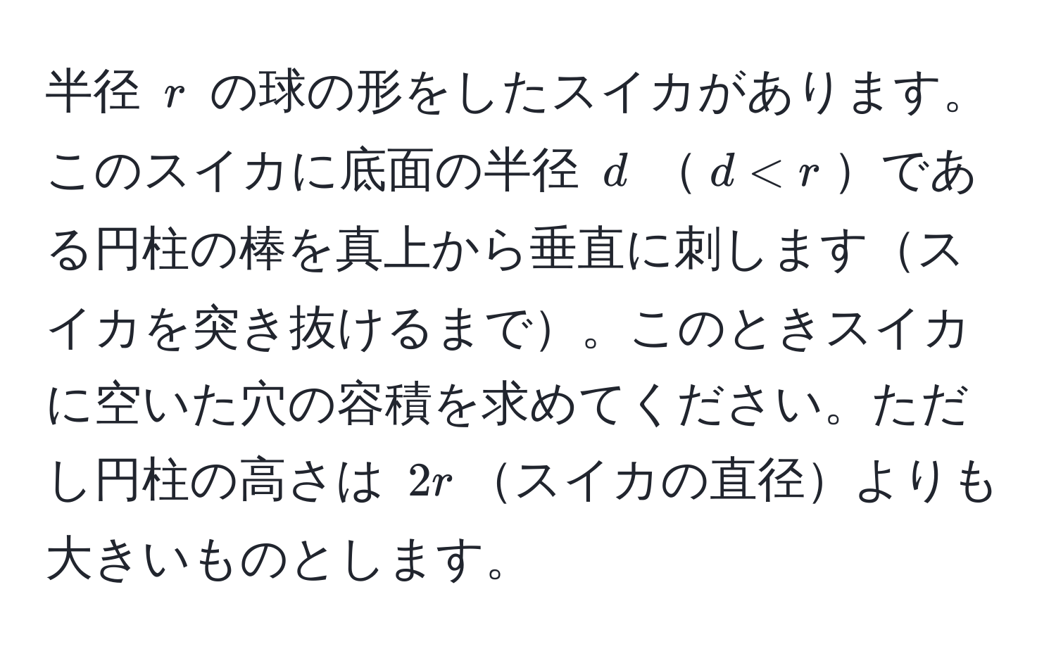 半径 $r$ の球の形をしたスイカがあります。このスイカに底面の半径 $d$ $d < r$である円柱の棒を真上から垂直に刺しますスイカを突き抜けるまで。このときスイカに空いた穴の容積を求めてください。ただし円柱の高さは $2r$スイカの直径よりも大きいものとします。