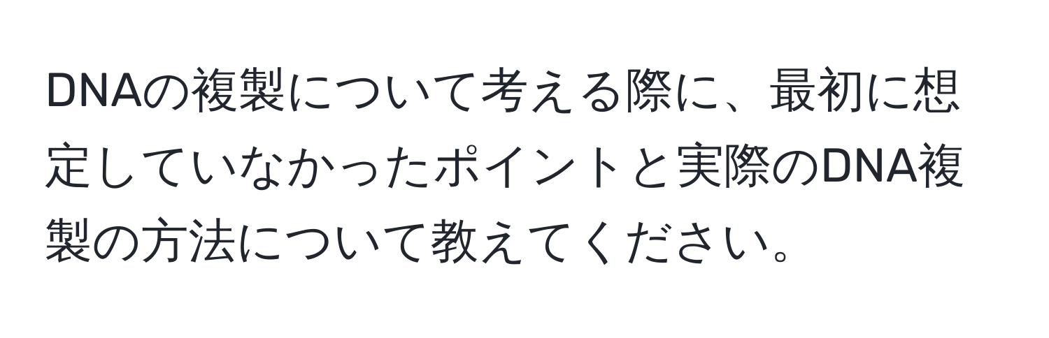 DNAの複製について考える際に、最初に想定していなかったポイントと実際のDNA複製の方法について教えてください。