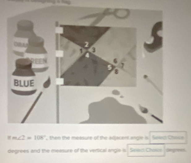 m∠ 2=108° , then the measure of the adjacent angle is Sofect Chene 
degrees and the measure of the vertical angle is Select Choice degrees.