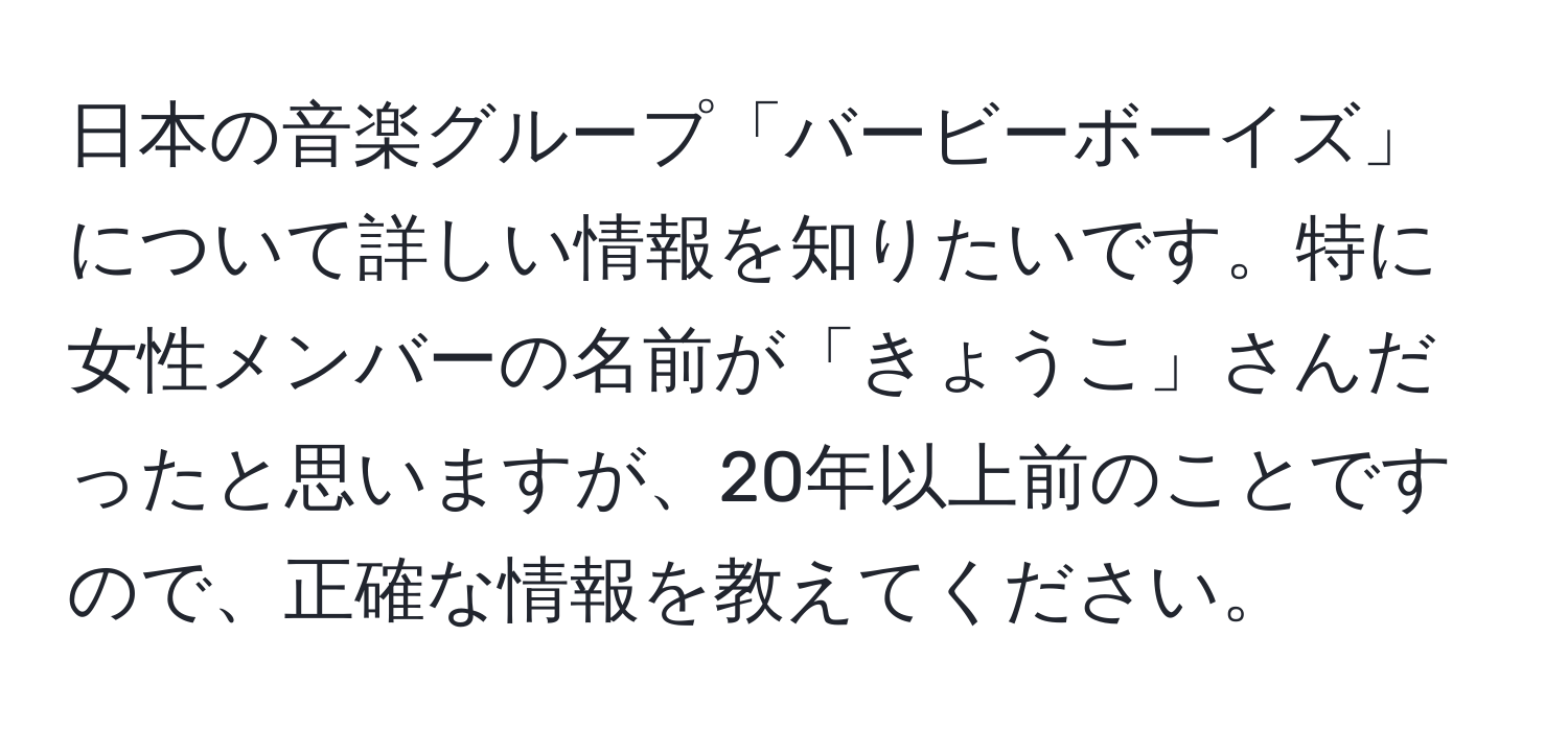 日本の音楽グループ「バービーボーイズ」について詳しい情報を知りたいです。特に女性メンバーの名前が「きょうこ」さんだったと思いますが、20年以上前のことですので、正確な情報を教えてください。