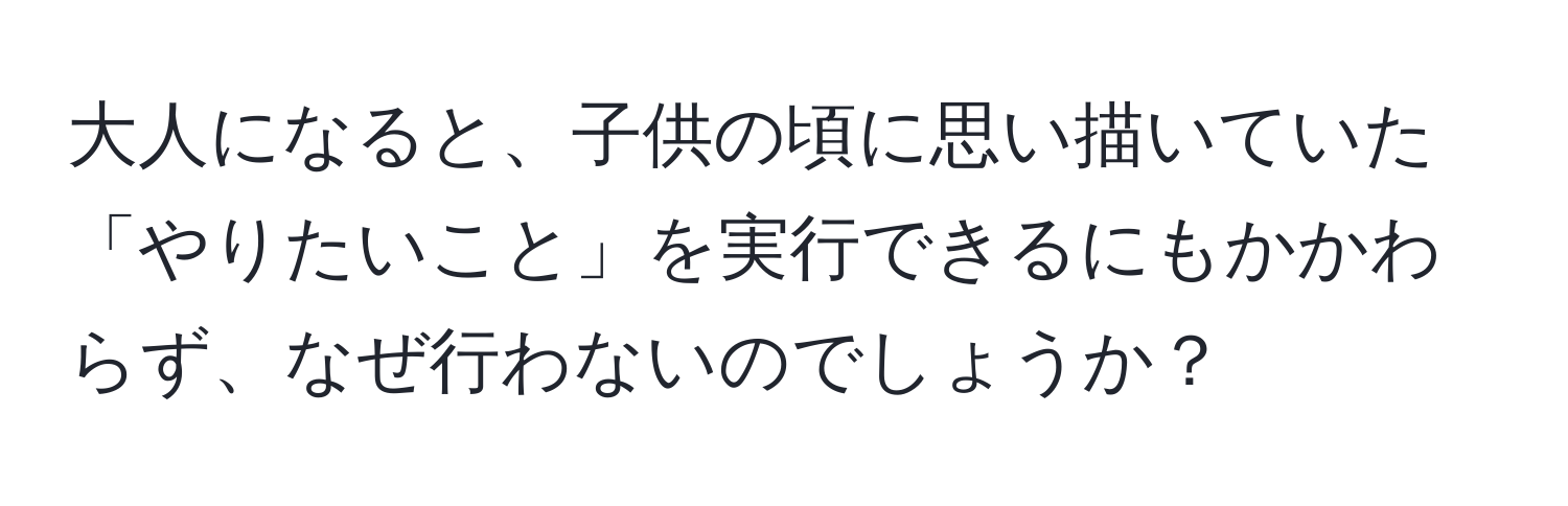 大人になると、子供の頃に思い描いていた「やりたいこと」を実行できるにもかかわらず、なぜ行わないのでしょうか？