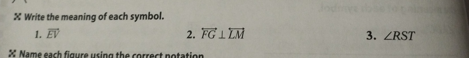 Write the meaning of each symbol. 
1. vector EV 2. overleftrightarrow FG⊥ overleftrightarrow LM 3. ∠ RST
* Name each figure using the correct notation