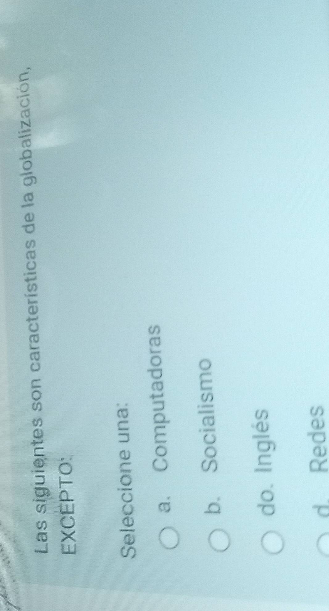 Las siguientes son características de la globalización,
EXCEPTO:
Seleccione una:
a. Computadoras
b. Socialismo
do. Inglés
d. Redes