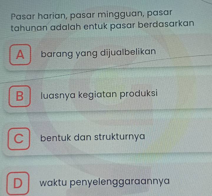 Pasar harian, pasar mingguan, pasar
tahunan adalah entuk pasar berdasarkan
A barang yang dijualbelikan
B luasnya kegiatan produksi
C bentuk dan strukturnya
D waktu penyelenggaraannya