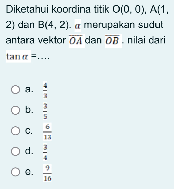 Diketahui koordina titik O(0,0), A(1,
2) dan B(4,2). α merupakan sudut
antara vektor overline OA dan overline OB. nilai dari
tan alpha = _
a.  4/3 
b.  3/5 
C.  6/13 
d.  3/4 
e.  9/16 