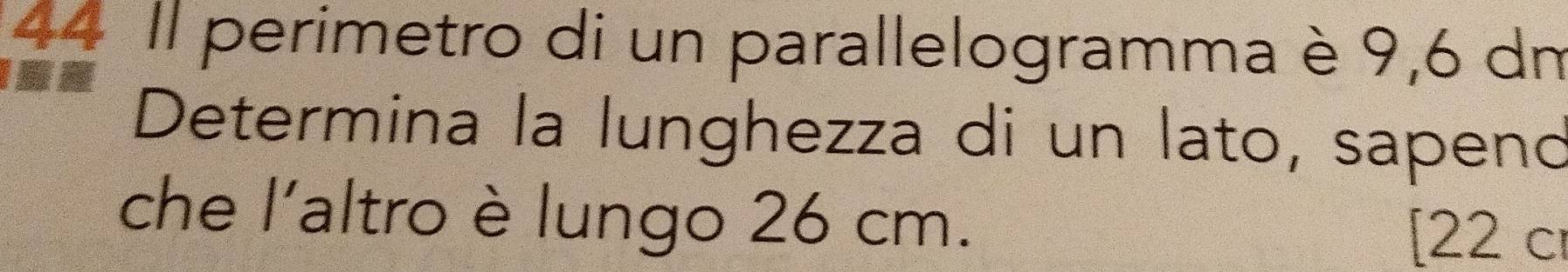 Il perimetro di un parallelogramma è 9,6 dm
Determina la lunghezza di un lato, sapeno 
che l'altro è lungo 26 cm. 
[22 cr