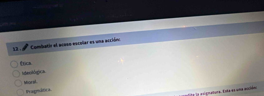 12 . Combatir el acoso escolar es una acción:
Ética.
Ideológica.
Moral.
Pragmática.
erite la asignatura. Esta es una acción: